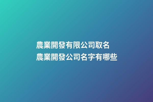 農業開發有限公司取名 農業開發公司名字有哪些-第1張-公司起名-玄機派